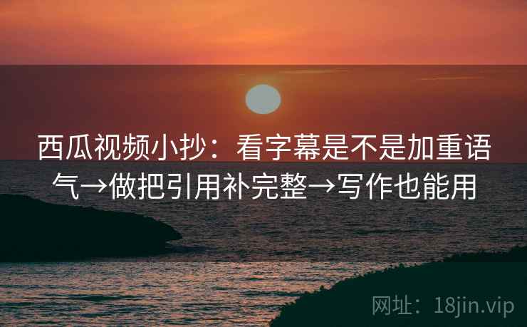 西瓜视频小抄:看字幕是不是加重语气→做把引用补完整→写作也能用 西瓜视频小抄:看字幕是不是加重语气→做把引用补完整→写作也能用