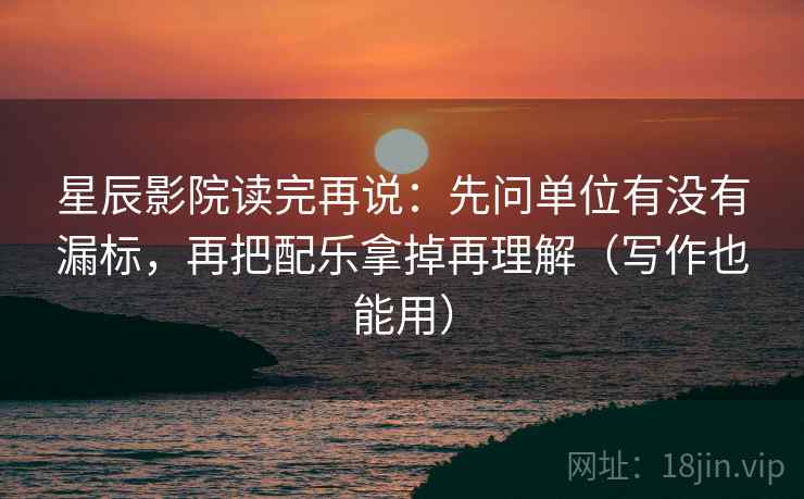 星辰影院读完再说：先问单位有没有漏标，再把配乐拿掉再理解（写作也能用）