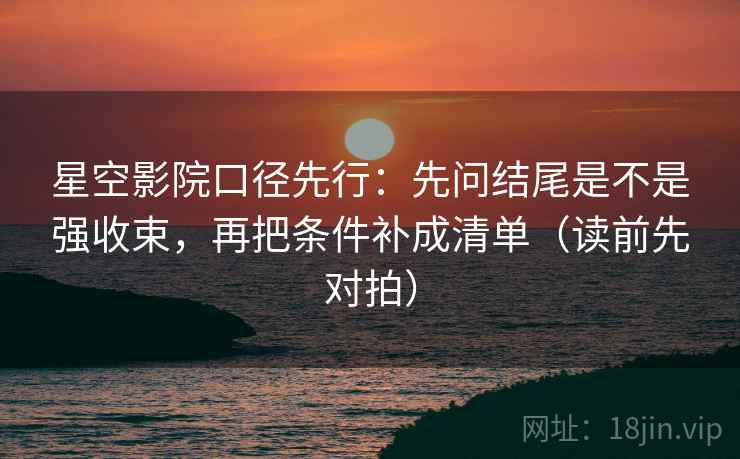 星空影院口径先行：先问结尾是不是强收束，再把条件补成清单（读前先对拍）