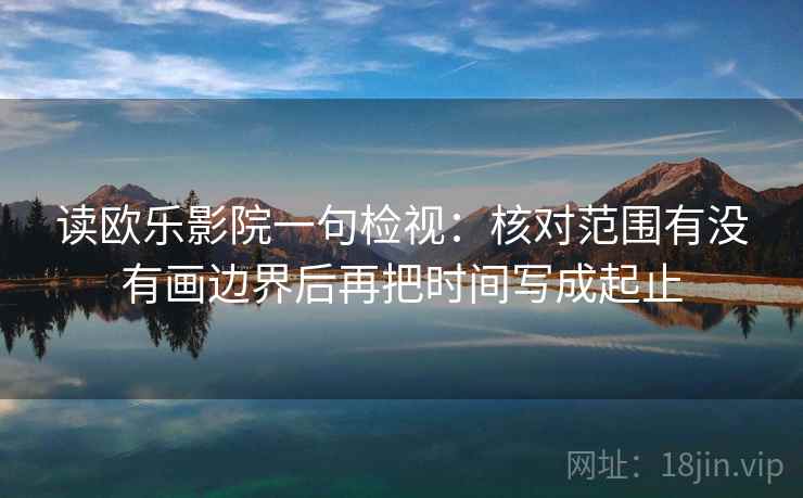 读欧乐影院一句检视：核对范围有没有画边界后再把时间写成起止
