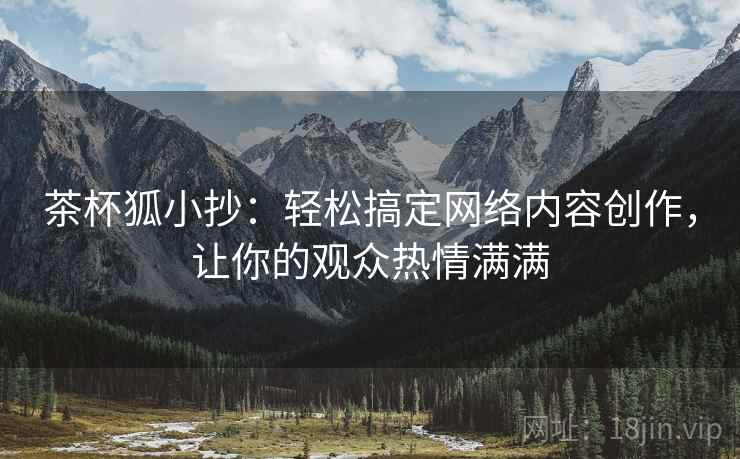 茶杯狐小抄：轻松搞定网络内容创作，让你的观众热情满满