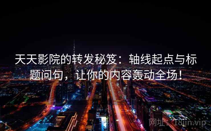 天天影院的转发秘笈：轴线起点与标题问句，让你的内容轰动全场！