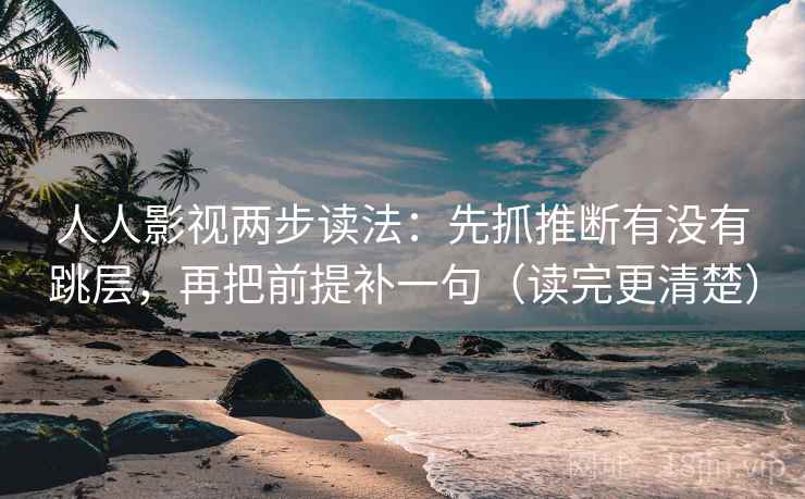 人人影视两步读法:先抓推断有没有跳层,再把前提补一句(读完更清楚) 人人影视两步读法:先抓推断有没有跳层,再把前提补一句(读完更清楚)