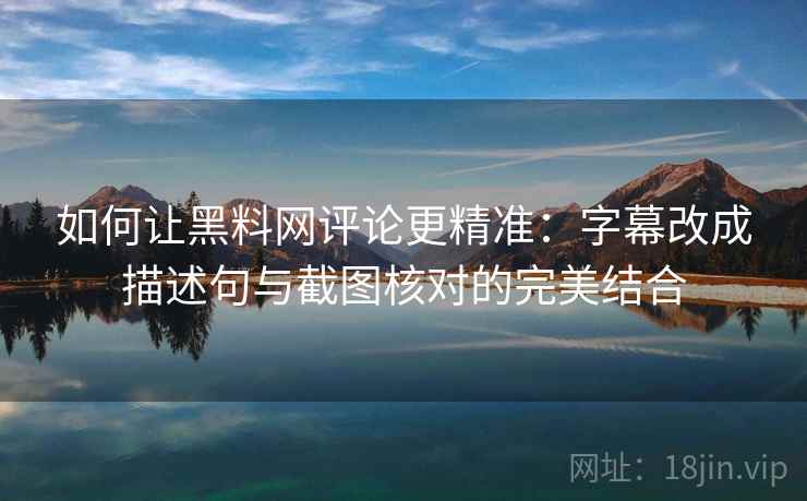如何让黑料网评论更精准：字幕改成描述句与截图核对的完美结合