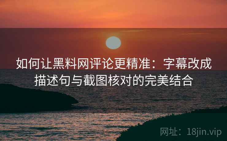 如何让黑料网评论更精准:字幕改成描述句与截图核对的完美结合 如何让黑料网评论更精准:字幕改成描述句与截图核对的完美结合