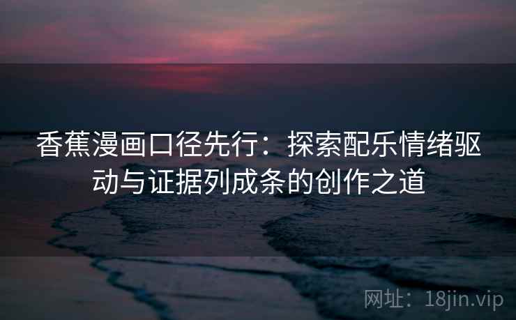 香蕉漫画口径先行：探索配乐情绪驱动与证据列成条的创作之道
