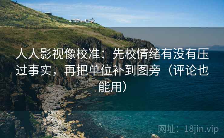 人人影视像校准：先校情绪有没有压过事实，再把单位补到图旁（评论也能用）