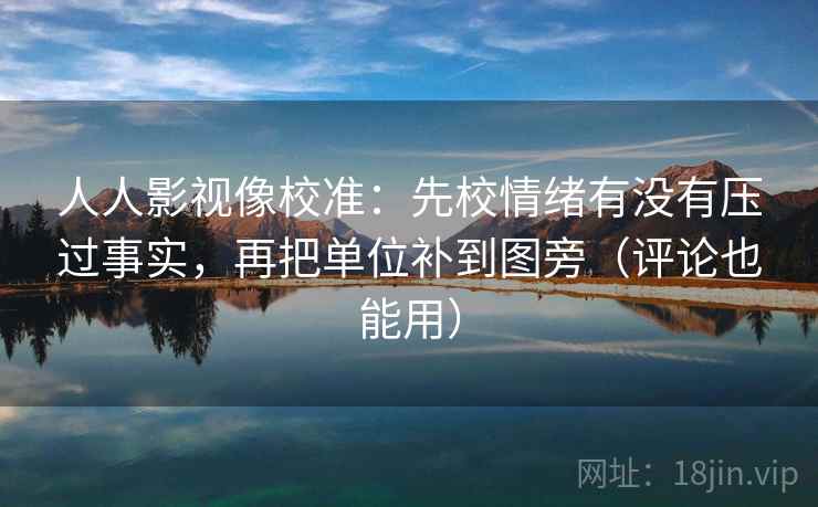 人人影视像校准：先校情绪有没有压过事实，再把单位补到图旁（评论也能用）