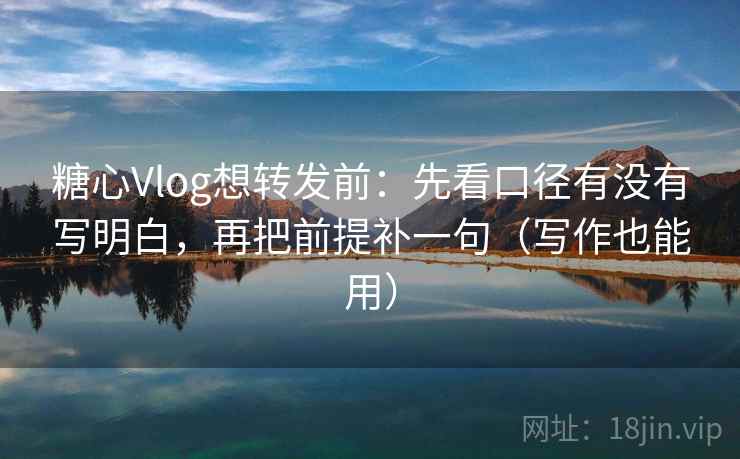 糖心Vlog想转发前：先看口径有没有写明白，再把前提补一句（写作也能用）