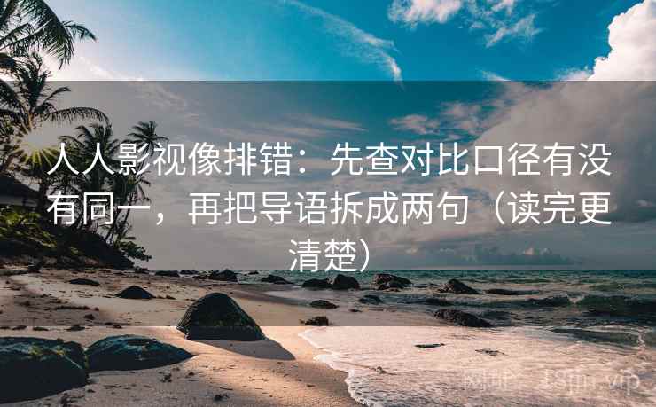 人人影视像排错：先查对比口径有没有同一，再把导语拆成两句（读完更清楚）