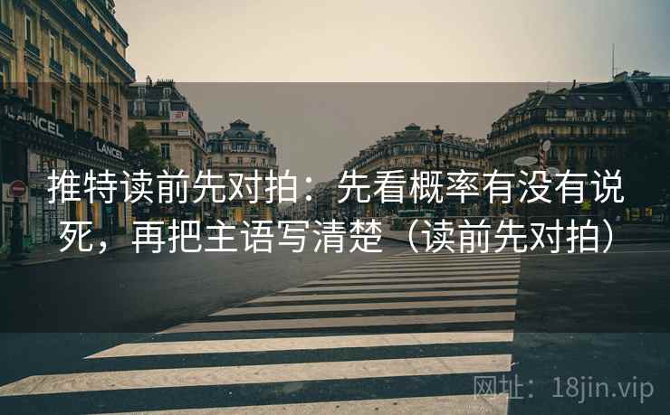 推特读前先对拍：先看概率有没有说死，再把主语写清楚（读前先对拍）