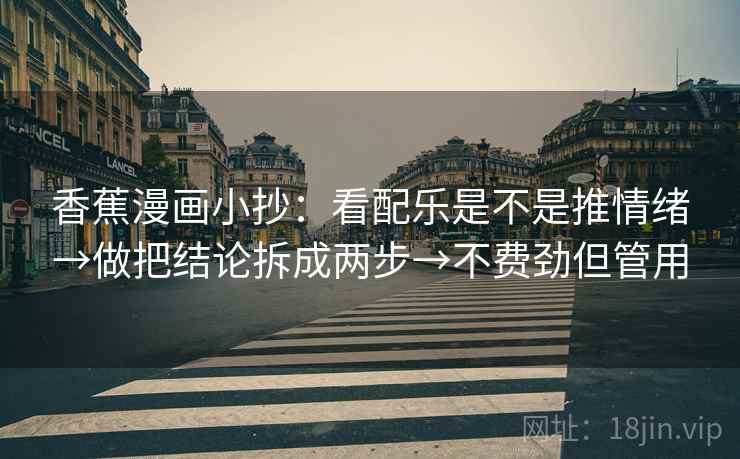 香蕉漫画小抄:看配乐是不是推情绪→做把结论拆成两步→不费劲但管用 香蕉漫画小抄:看配乐是不是推情绪→做把结论拆成两步→不费劲但管用