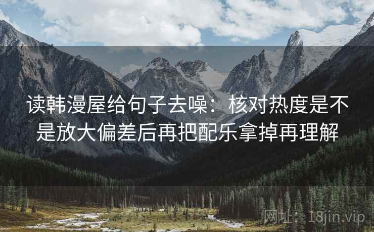 读韩漫屋给句子去噪:核对热度是不是放大偏差后再把配乐拿掉再理解 读韩漫屋给句子去噪:核对热度是不是放大偏差后再把配乐拿掉再理解