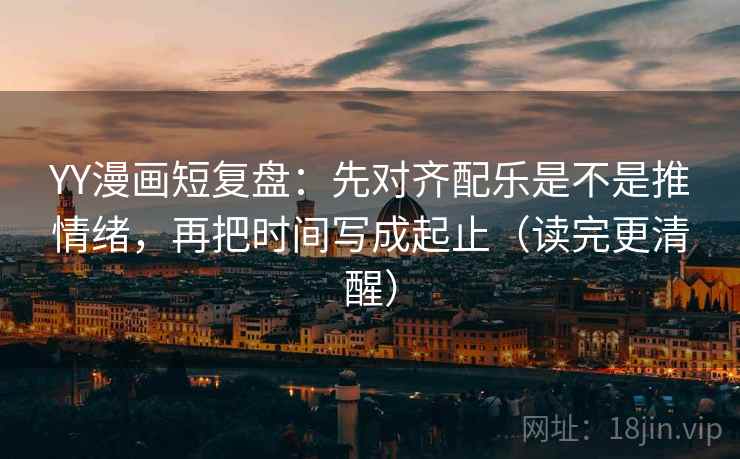 YY漫画短复盘：先对齐配乐是不是推情绪，再把时间写成起止（读完更清醒）
