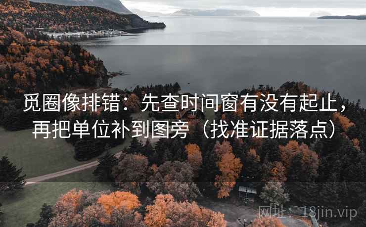 觅圈像排错:先查时间窗有没有起止,再把单位补到图旁(找准证据落点) 觅圈像排错:先查时间窗有没有起止,再把单位补到图旁(找准证据落点)