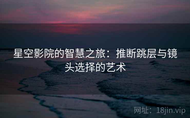 星空影院的智慧之旅：推断跳层与镜头选择的艺术