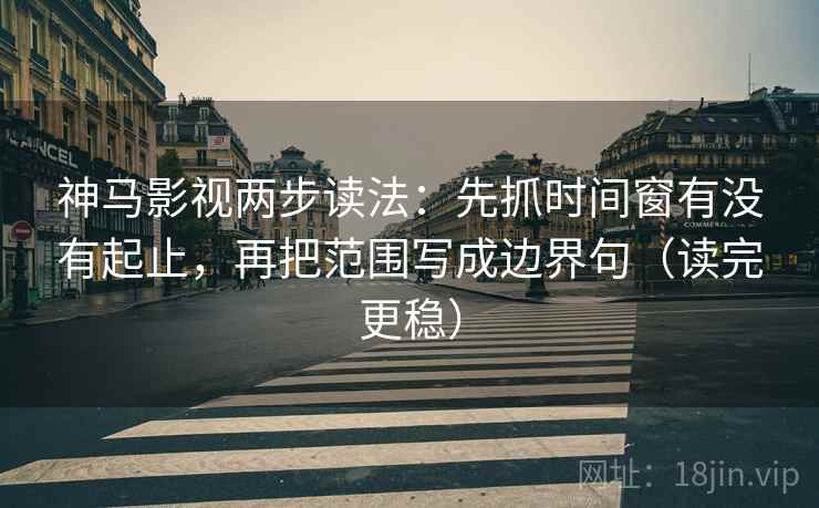 神马影视两步读法：先抓时间窗有没有起止，再把范围写成边界句（读完更稳）