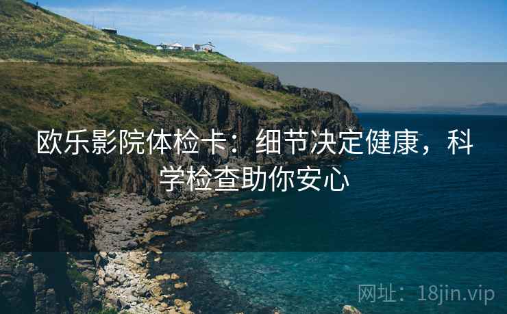 欧乐影院体检卡：细节决定健康，科学检查助你安心