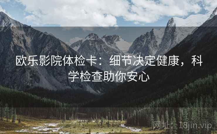 欧乐影院体检卡：细节决定健康，科学检查助你安心