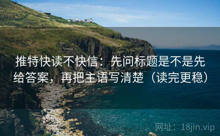 推特快读不快信：先问标题是不是先给答案，再把主语写清楚（读完更稳）