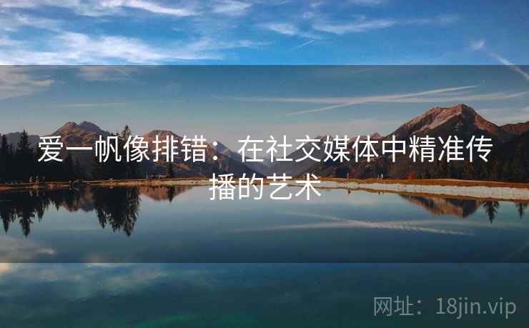 爱一帆像排错:在社交媒体中精准传播的艺术 爱一帆像排错:在社交媒体中精准传播的艺术