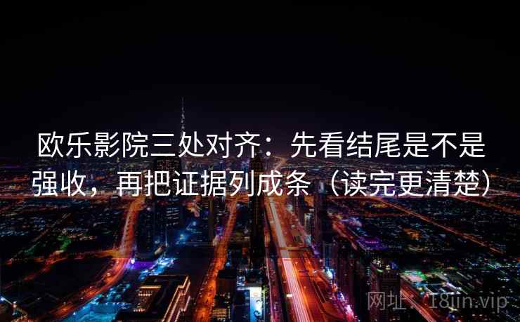 欧乐影院三处对齐：先看结尾是不是强收，再把证据列成条（读完更清楚）