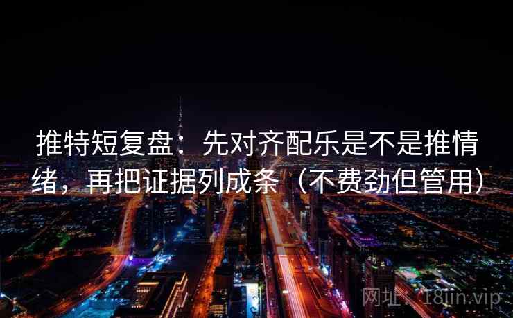 推特短复盘：先对齐配乐是不是推情绪，再把证据列成条（不费劲但管用）