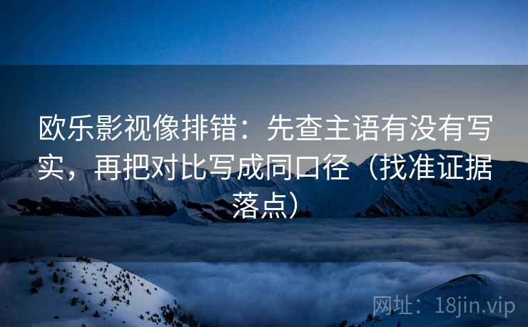 欧乐影视像排错:先查主语有没有写实,再把对比写成同口径(找准证据落点) 欧乐影视像排错:先查主语有没有写实,再把对比写成同口径(找准证据落点)
