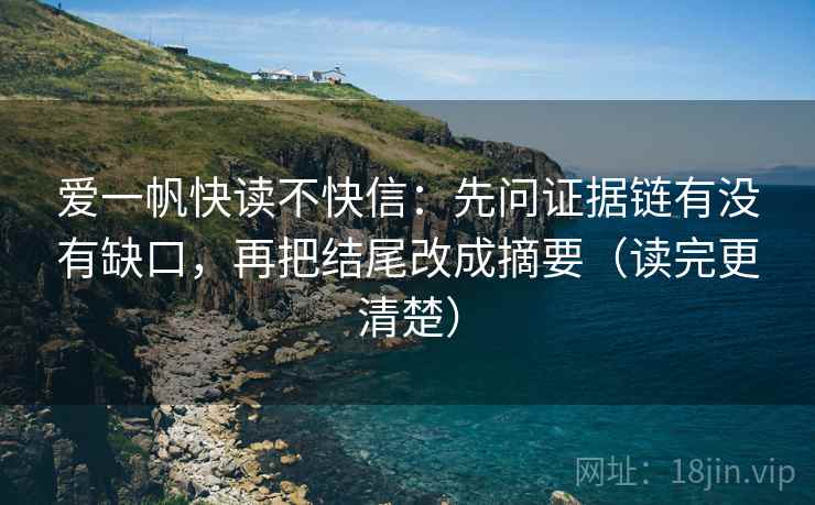 爱一帆快读不快信：先问证据链有没有缺口，再把结尾改成摘要（读完更清楚）