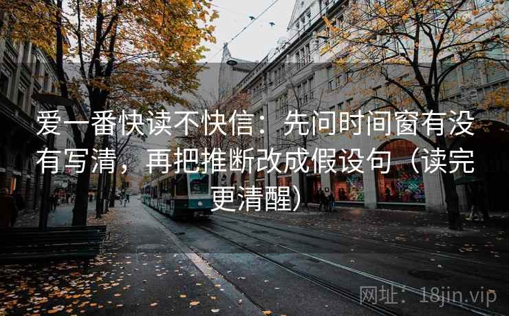 爱一番快读不快信:先问时间窗有没有写清,再把推断改成假设句(读完更清醒) 爱一番快读不快信:先问时间窗有没有写清,再把推断改成假设句(读完更清醒)