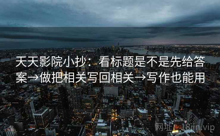 天天影院小抄:看标题是不是先给答案→做把相关写回相关→写作也能用 天天影院小抄:看标题是不是先给答案→做把相关写回相关→写作也能用