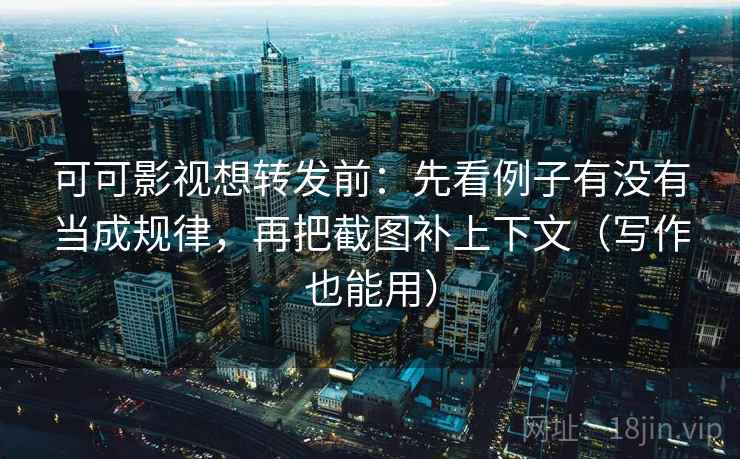 可可影视想转发前：先看例子有没有当成规律，再把截图补上下文（写作也能用）