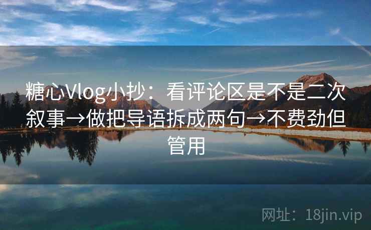 糖心Vlog小抄：看评论区是不是二次叙事→做把导语拆成两句→不费劲但管用