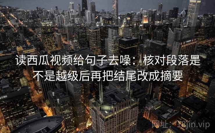 读西瓜视频给句子去噪:核对段落是不是越级后再把结尾改成摘要 读西瓜视频给句子去噪:核对段落是不是越级后再把结尾改成摘要