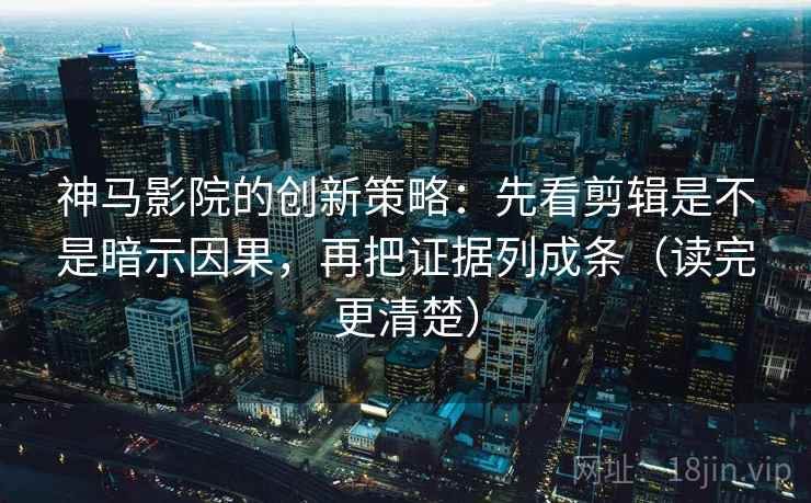 神马影院的创新策略：先看剪辑是不是暗示因果，再把证据列成条（读完更清楚）