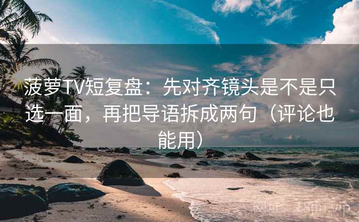 菠萝TV短复盘：先对齐镜头是不是只选一面，再把导语拆成两句（评论也能用）