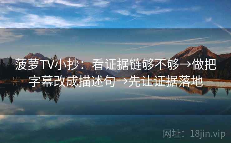 菠萝TV小抄：看证据链够不够→做把字幕改成描述句→先让证据落地