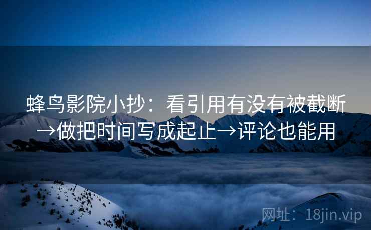 蜂鸟影院小抄：看引用有没有被截断→做把时间写成起止→评论也能用