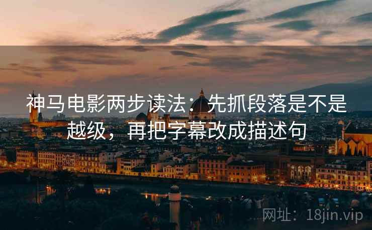 神马电影两步读法：先抓段落是不是越级，再把字幕改成描述句