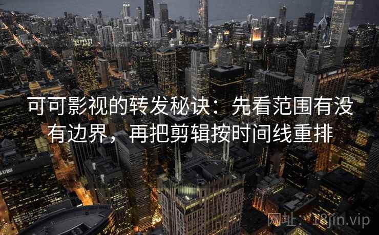 可可影视的转发秘诀：先看范围有没有边界，再把剪辑按时间线重排