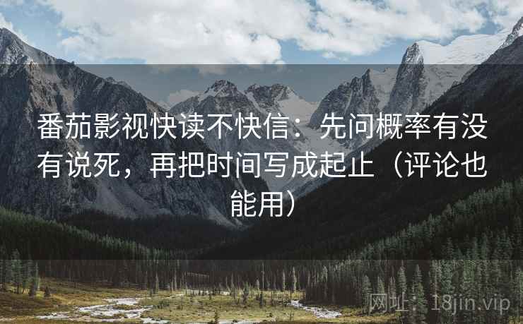 番茄影视快读不快信：先问概率有没有说死，再把时间写成起止（评论也能用）
