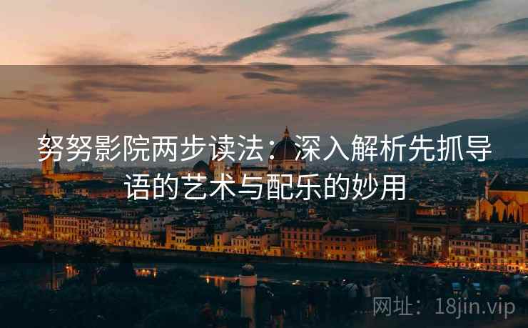 努努影院两步读法：深入解析先抓导语的艺术与配乐的妙用