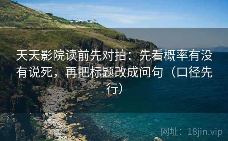 天天影院读前先对拍：先看概率有没有说死，再把标题改成问句（口径先行）