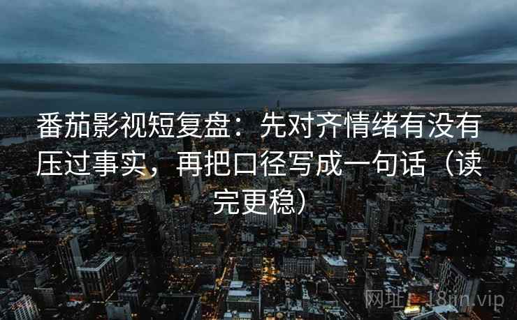 番茄影视短复盘：先对齐情绪有没有压过事实，再把口径写成一句话（读完更稳）