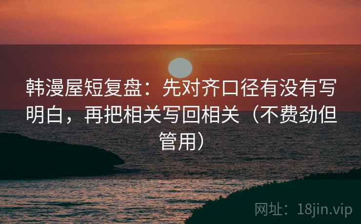 韩漫屋短复盘：先对齐口径有没有写明白，再把相关写回相关（不费劲但管用）