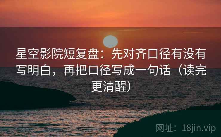 星空影院短复盘：先对齐口径有没有写明白，再把口径写成一句话（读完更清醒）