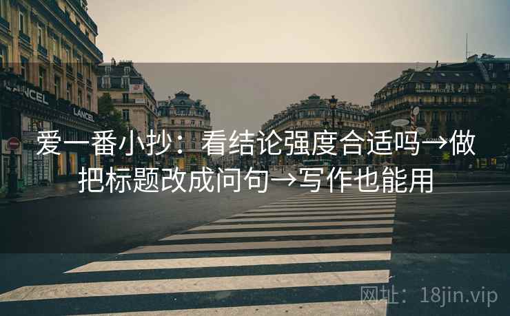 爱一番小抄：看结论强度合适吗→做把标题改成问句→写作也能用