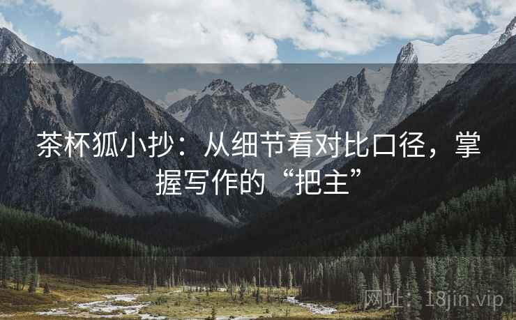 茶杯狐小抄：从细节看对比口径，掌握写作的“把主”