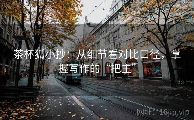 茶杯狐小抄：从细节看对比口径，掌握写作的“把主”