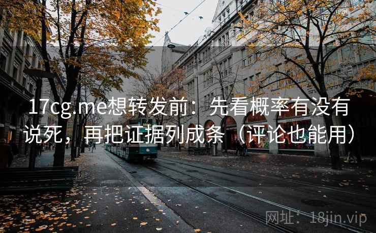 17cg.me想转发前：先看概率有没有说死，再把证据列成条（评论也能用）